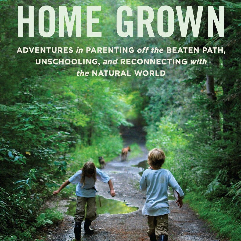 Home Grown: Adventures in Parenting Off the Beaten Path, Unschooling, and Reconnecting with the Natural World