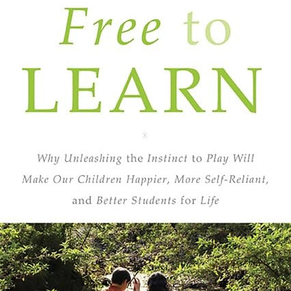 Free to Learn: Why Unleashing the Instinct to Play Will Make Our Children Happier, More Self-Reliant, and Better Students for Life