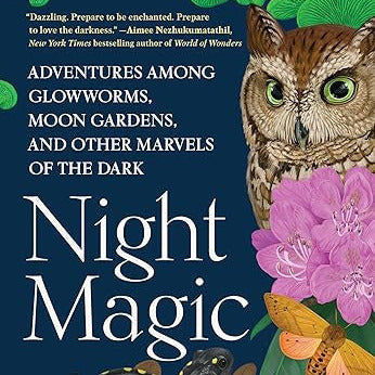 Night Magic: Adventures Among Glowworms, Moon Gardens, and Other Marvels of the Dark